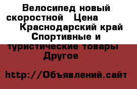 Велосипед новый скоростной › Цена ­ 10 000 - Краснодарский край Спортивные и туристические товары » Другое   